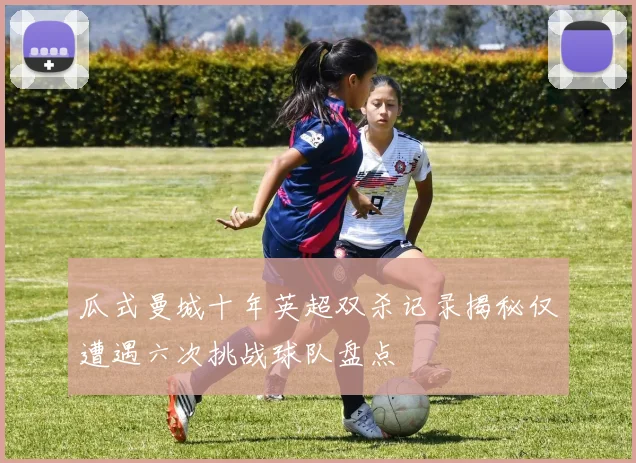 瓜式曼城十年英超双杀记录揭秘仅遭遇六次挑战球队盘点