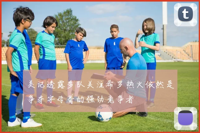 美记透露多队关注希罗热火依然是争夺字母哥的强劲竞争者