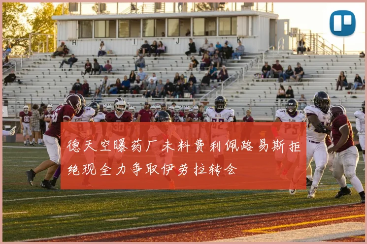 德天空曝药厂未料费利佩路易斯拒绝现全力争取伊劳拉转会