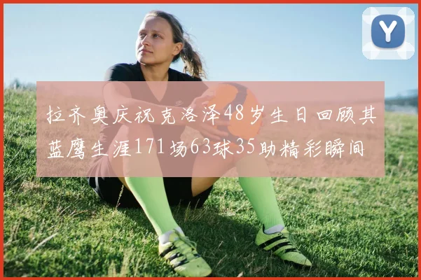 拉齐奥庆祝克洛泽48岁生日回顾其蓝鹰生涯171场63球35助精彩瞬间