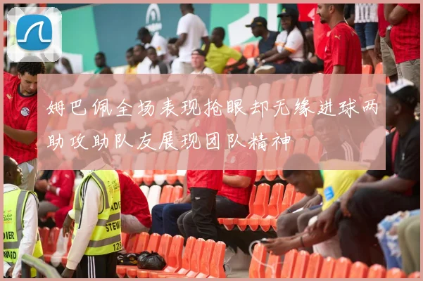 姆巴佩全场表现抢眼却无缘进球两助攻助队友展现团队精神