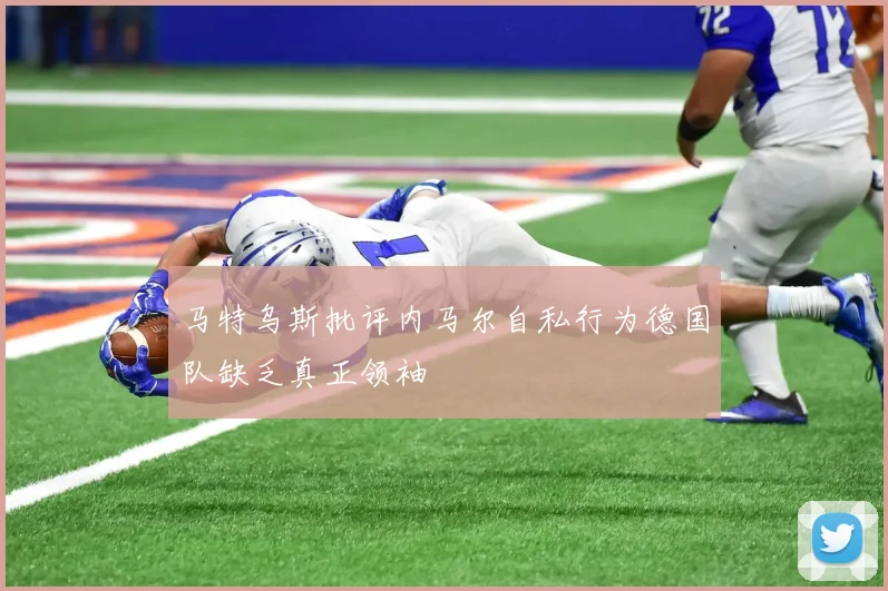 马特乌斯批评内马尔自私行为德国队缺乏真正领袖