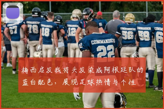 梅西启发我将头发染成阿根廷队的蓝白配色，展现足球热情与个性