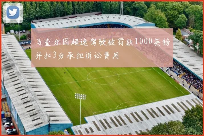 马奎尔因超速驾驶被罚款1000英镑并扣3分承担诉讼费用