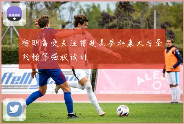 徐昕备受关注将赴美参加康大与圣约翰等强校试训