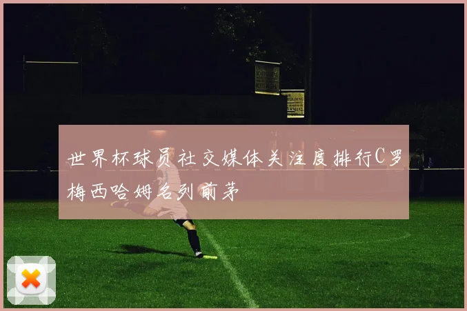 世界杯球员社交媒体关注度排行C罗梅西哈姆名列前茅
