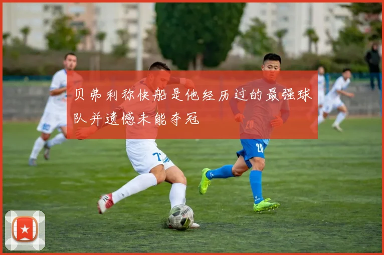 贝弗利称快船是他经历过的最强球队并遗憾未能夺冠
