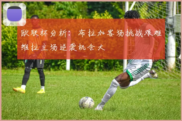 欧联杯分析：布拉加客场挑战艰难维拉主场逆袭机会大