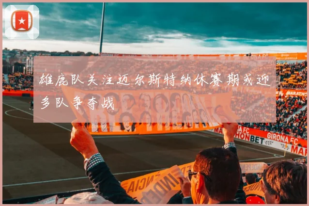 雄鹿队关注迈尔斯特纳休赛期或迎多队争夺战