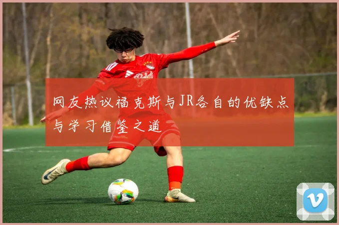 网友热议福克斯与JR各自的优缺点与学习借鉴之道