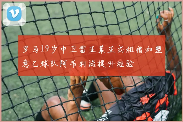 罗马19岁中卫雷亚莱正式租借加盟意乙球队阿韦利诺提升经验