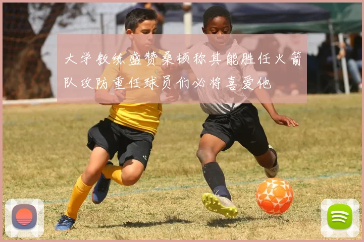 大学教练盛赞桑顿称其能胜任火箭队攻防重任球员们必将喜爱他