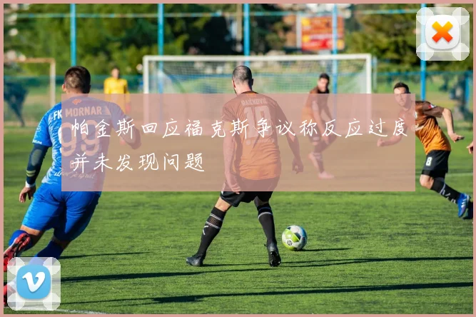 帕金斯回应福克斯争议称反应过度并未发现问题