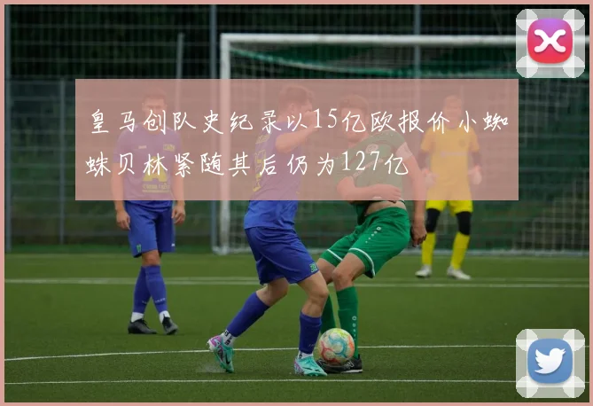 皇马创队史纪录以15亿欧报价小蜘蛛贝林紧随其后仍为127亿