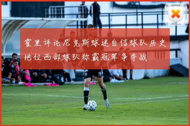 霍里评论尼克斯球迷自信球队历史地位西部球队称霸冠军争夺战