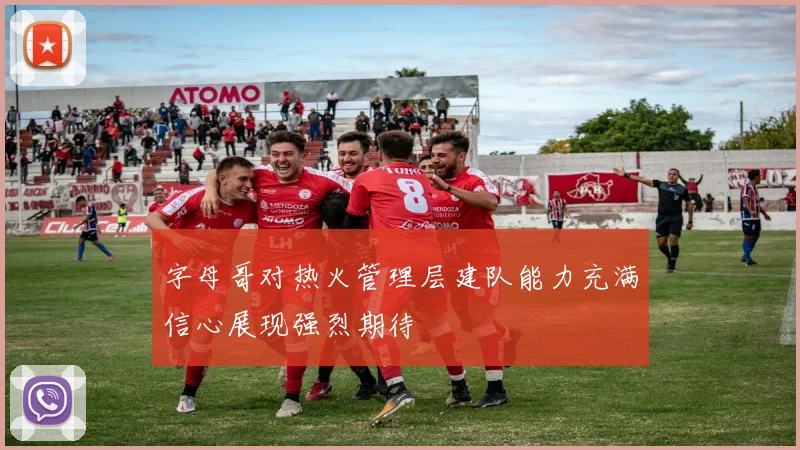 字母哥对热火管理层建队能力充满信心展现强烈期待