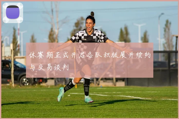 休赛期正式开启各队积极展开续约与交易谈判