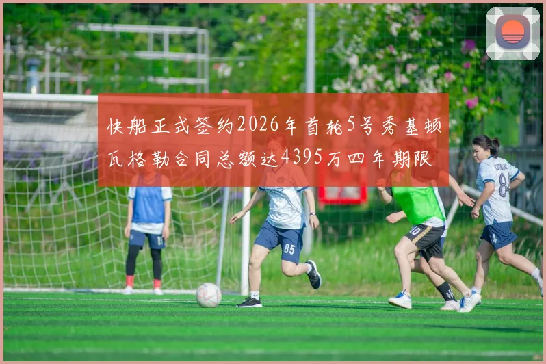快船正式签约2026年首轮5号秀基顿瓦格勒合同总额达4395万四年期限