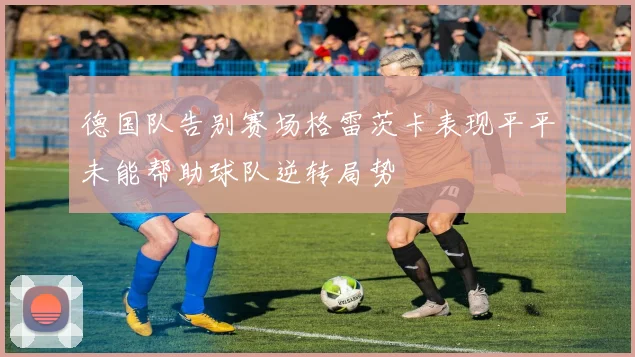 德国队告别赛场格雷茨卡表现平平未能帮助球队逆转局势