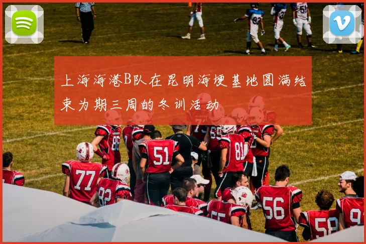 上海海港B队在昆明海埂基地圆满结束为期三周的冬训活动