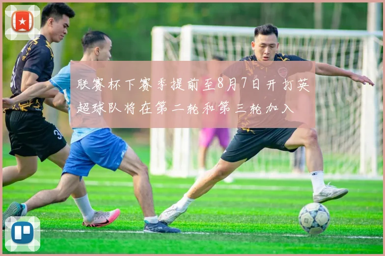 联赛杯下赛季提前至8月7日开打英超球队将在第二轮和第三轮加入