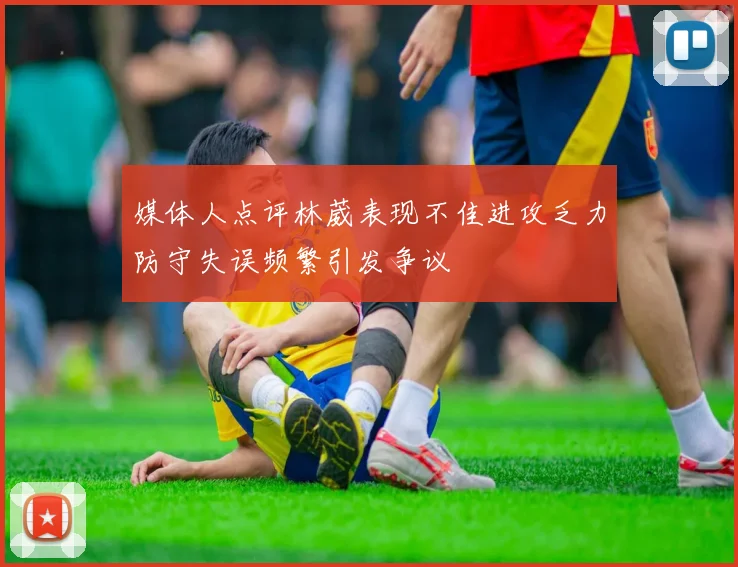 媒体人点评林葳表现不佳进攻乏力防守失误频繁引发争议