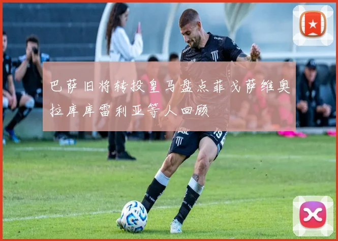 巴萨旧将转投皇马盘点菲戈萨维奥拉库库雷利亚等人回顾