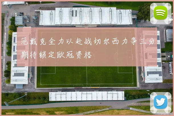 范戴克全力以赴战切尔西力争三分期待锁定欧冠资格