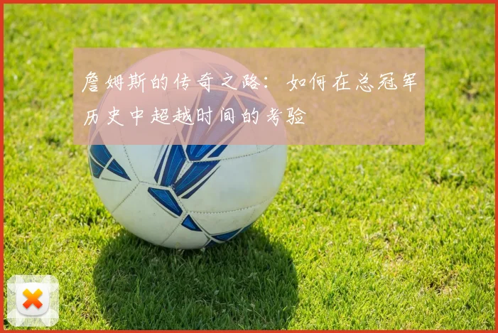 詹姆斯的传奇之路：如何在总冠军历史中超越时间的考验