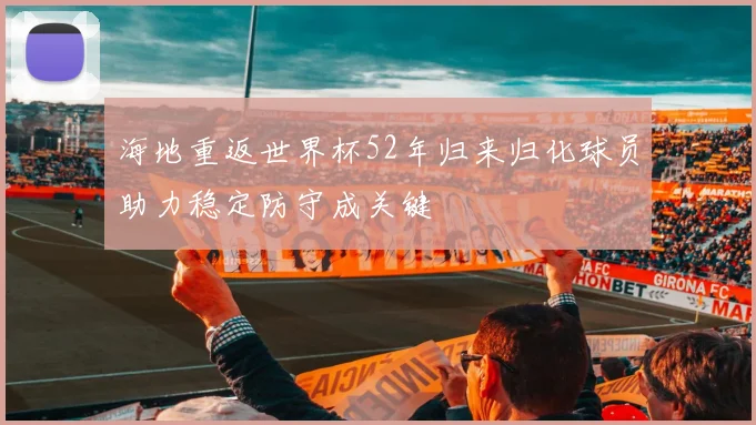 海地重返世界杯52年归来归化球员助力稳定防守成关键